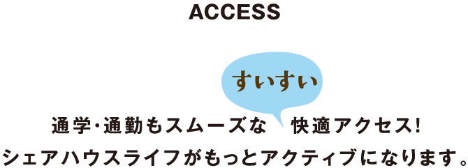 ACCESS　｜　通学・通勤もスムーズな　快適アクセス！シェアハウスライフがもっとアクティブになります。