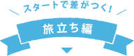 スタートで差がつく！　旅立ち編