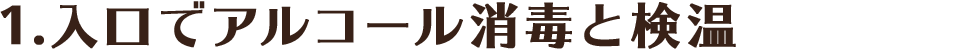 1.入り口でアルコール消毒と検温