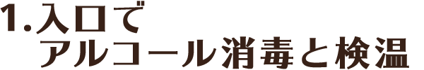 1.入り口でアルコール消毒と検温