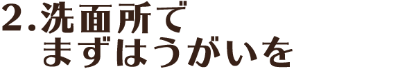 2.洗面所でまずはうがいを