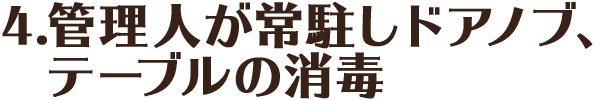 4.管理人が常駐しドアノブ、テーブルの消毒