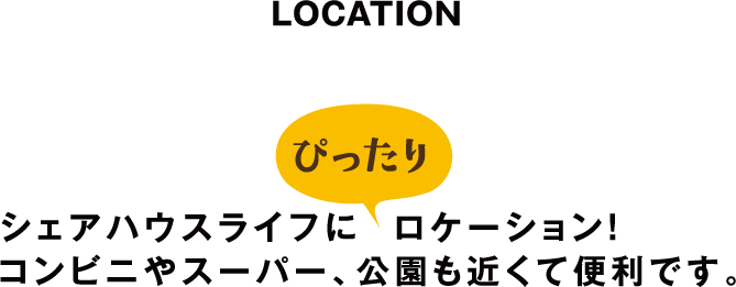 LOCATION　｜　シェアハウスライフにぴったりのロケーション！コンビニやスーパー、公園も近くて便利です。