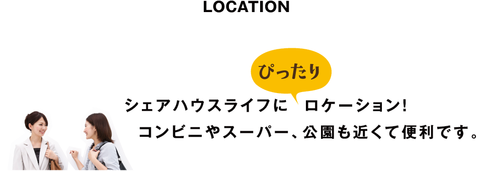 LOCATION　｜　シェアハウスライフにぴったりのロケーション！コンビニやスーパー、公園も近くて便利です。