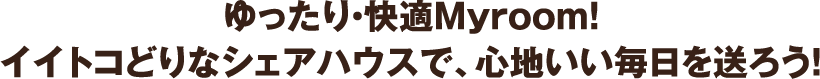 ゆったり・快適Myroom!イイトコどりなシェアハウスで、心地いい毎日を送ろう！