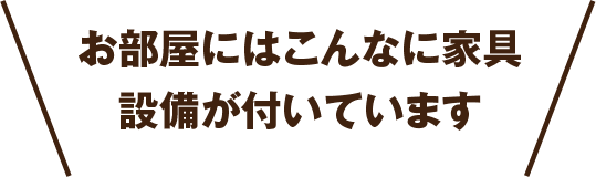 お部屋にはこんなに家具設備が付いています