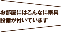 お部屋にはこんなに家具設備が付いています