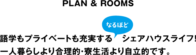 PLAN&ROOMS　｜　語学もプライベートも充実する   シェアハウスライフ！一人暮らしより合理的・寮生活より自立的です。