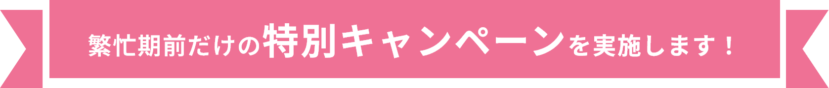 繁忙期前だけの特別キャンペーンを実施します！