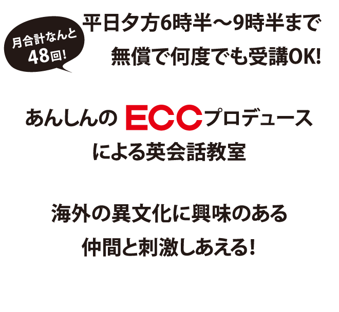 月合計なんと48回!|平日夕方6時半~9時半まで無償で何度でも受講OK!|あんしんのECCプロデュースによる英会話教室|海外の異文化に興味のある仲間と刺激しあえる!
