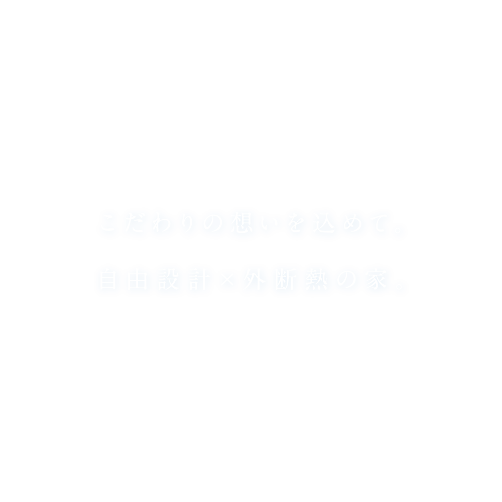こだわりの想いを込めて。自由設計×外断熱の家。
