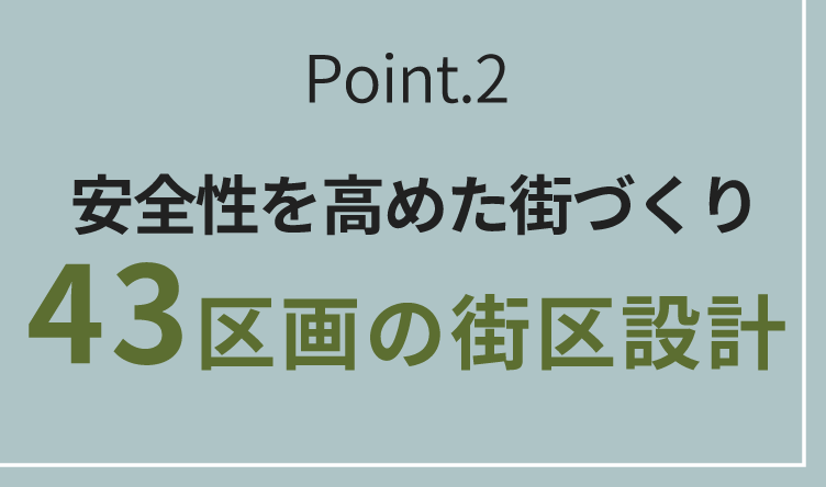 Point.2 安全性を高めた街づくり 43区画の街区設計