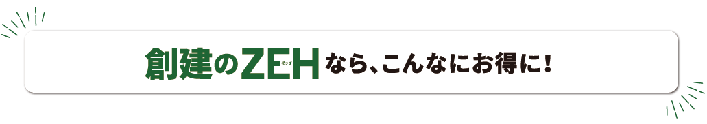 創建のZEHなら、こんなにお得に