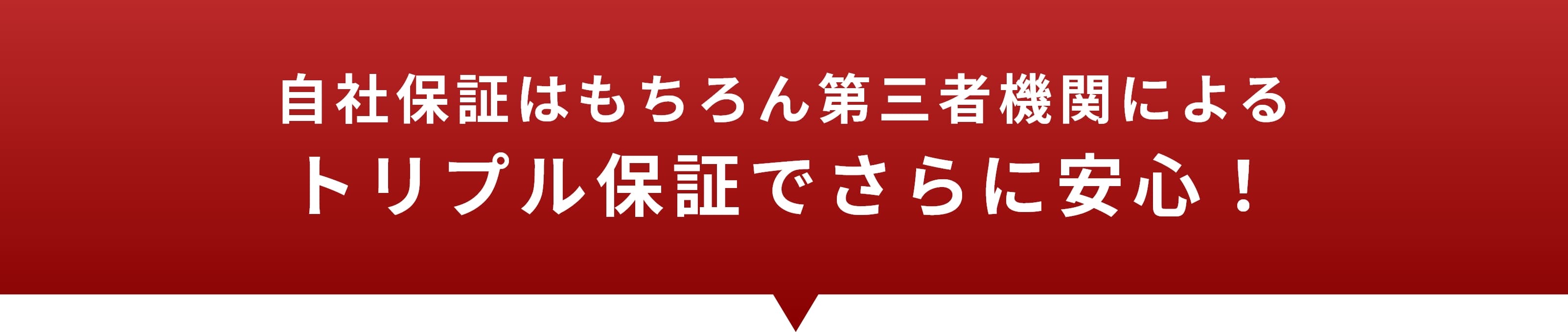 自社保証はもちろん第三者機関による
トリプル保証でさらに安心！