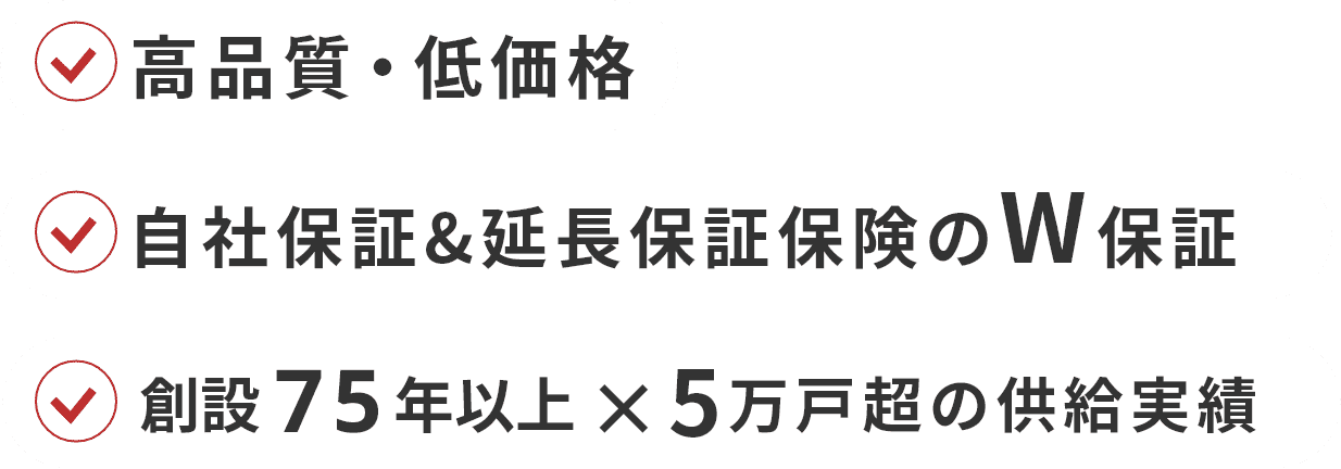 高品質・低価格 自社保証&延長保証保険のW保証 創設75年以上×5万戸超の供給実績